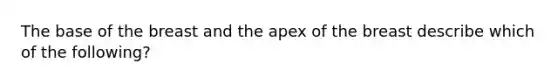 The base of the breast and the apex of the breast describe which of the following?