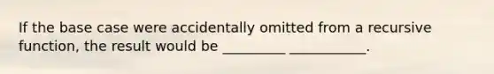 If the base case were accidentally omitted from a recursive function, the result would be _________ ___________.