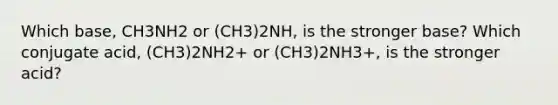 Which base, CH3NH2 or (CH3)2NH, is the stronger base? Which conjugate acid, (CH3)2NH2+ or (CH3)2NH3+, is the stronger acid?