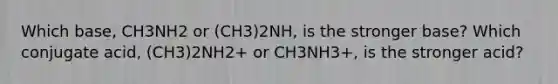 Which base, CH3NH2 or (CH3)2NH, is the stronger base? Which conjugate acid, (CH3)2NH2+ or CH3NH3+, is the stronger acid?