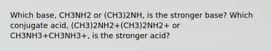 Which base, CH3NH2 or (CH3)2NH, is the stronger base? Which conjugate acid, (CH3)2NH2+(CH3)2NH2+ or CH3NH3+CH3NH3+, is the stronger acid?