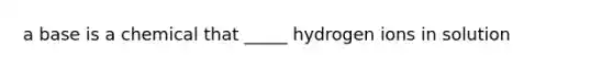 a base is a chemical that _____ hydrogen ions in solution