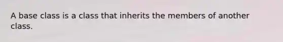 A base class is a class that inherits the members of another class.