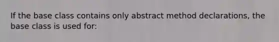 If the base class contains only abstract method declarations, the base class is used for: