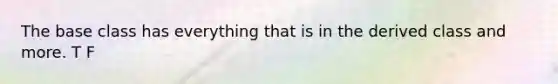 The base class has everything that is in the derived class and more. T F