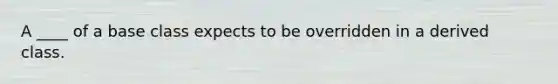 A ____ of a base class expects to be overridden in a derived class.