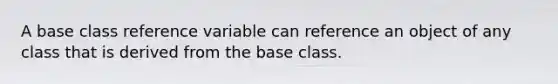 A base class reference variable can reference an object of any class that is derived from the base class.