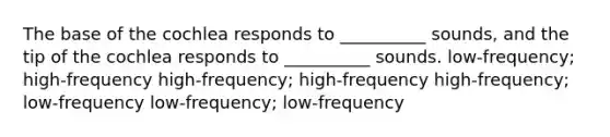 The base of the cochlea responds to __________ sounds, and the tip of the cochlea responds to __________ sounds. low-frequency; high-frequency high-frequency; high-frequency high-frequency; low-frequency low-frequency; low-frequency