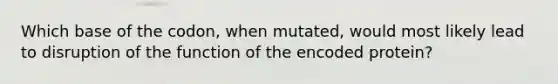 Which base of the codon, when mutated, would most likely lead to disruption of the function of the encoded protein?