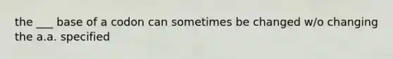 the ___ base of a codon can sometimes be changed w/o changing the a.a. specified