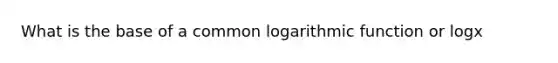 What is the base of a common logarithmic function or logx