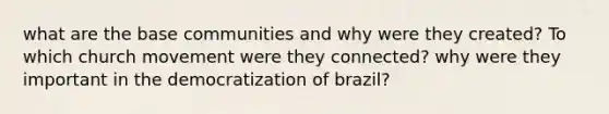 what are the base communities and why were they created? To which church movement were they connected? why were they important in the democratization of brazil?