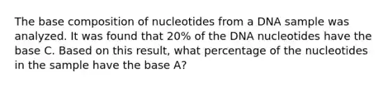 The base composition of nucleotides from a DNA sample was analyzed. It was found that 20% of the DNA nucleotides have the base C. Based on this result, what percentage of the nucleotides in the sample have the base A?