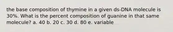 the base composition of thymine in a given ds-DNA molecule is 30%. What is the percent composition of guanine in that same molecule? a. 40 b. 20 c. 30 d. 80 e. variable