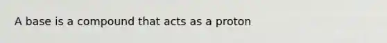 A base is a compound that acts as a proton