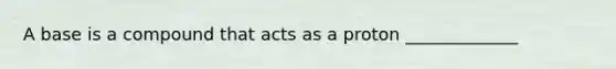 A base is a compound that acts as a proton _____________