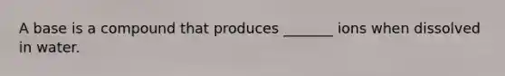 A base is a compound that produces _______ ions when dissolved in water.