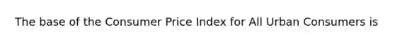 The base of the Consumer Price Index for All Urban Consumers is