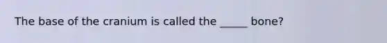 The base of the cranium is called the _____ bone?