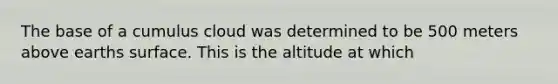 The base of a cumulus cloud was determined to be 500 meters above earths surface. This is the altitude at which