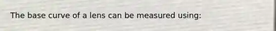 The base curve of a lens can be measured using: