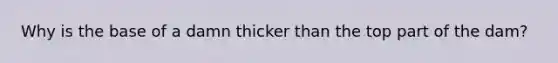 Why is the base of a damn thicker than the top part of the dam?