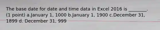 The base date for date and time data in Excel 2016 is ________. (1 point) a.January 1, 1000 b.January 1, 1900 c.December 31, 1899 d. December 31, 999