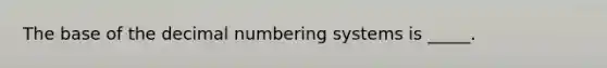 The base of the decimal numbering systems is _____.