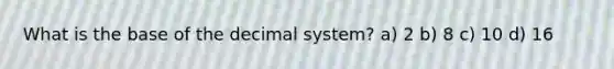 What is the base of the decimal system? a) 2 b) 8 c) 10 d) 16