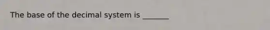 The base of the decimal system is _______