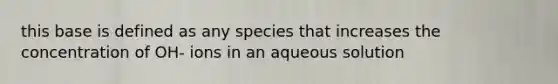 this base is defined as any species that increases the concentration of OH- ions in an aqueous solution