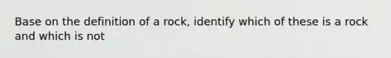 Base on the definition of a rock, identify which of these is a rock and which is not