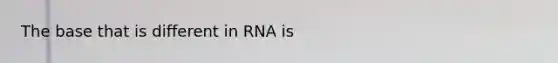 The base that is different in RNA is