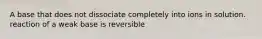 A base that does not dissociate completely into ions in solution. reaction of a weak base is reversible