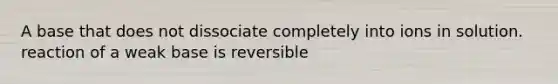 A base that does not dissociate completely into ions in solution. reaction of a weak base is reversible