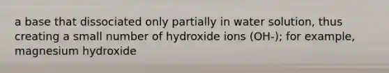 a base that dissociated only partially in water solution, thus creating a small number of hydroxide ions (OH-); for example, magnesium hydroxide