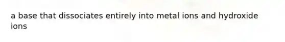 a base that dissociates entirely into metal ions and hydroxide ions