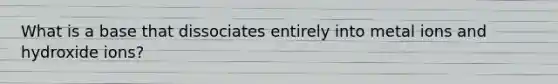 What is a base that dissociates entirely into metal ions and hydroxide ions?