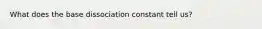 What does the base dissociation constant tell us?