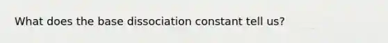 What does the base dissociation constant tell us?