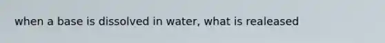 when a base is dissolved in water, what is realeased