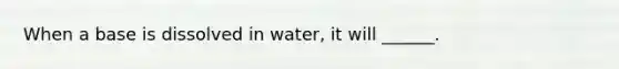 When a base is dissolved in water, it will ______.