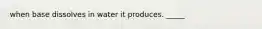 when base dissolves in water it produces. _____