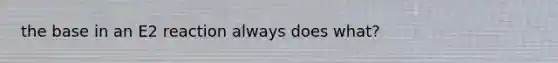 the base in an E2 reaction always does what?