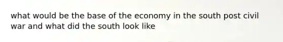 what would be the base of the economy in the south post civil war and what did the south look like