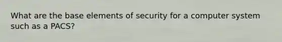 What are the base elements of security for a computer system such as a PACS?