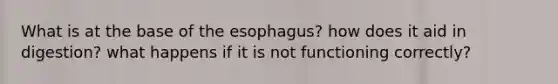 What is at the base of <a href='https://www.questionai.com/knowledge/kSjVhaa9qF-the-esophagus' class='anchor-knowledge'>the esophagus</a>? how does it aid in digestion? what happens if it is not functioning correctly?