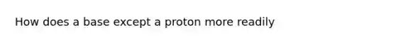 How does a base except a proton more readily