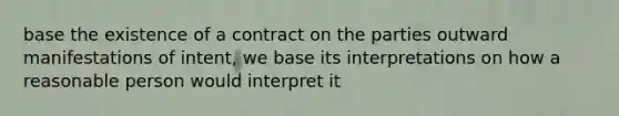 base the existence of a contract on the parties outward manifestations of intent, we base its interpretations on how a reasonable person would interpret it