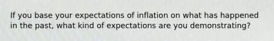 If you base your expectations of inflation on what has happened in the past, what kind of expectations are you demonstrating?